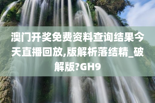 澳门开奖免费资料查询结果今天直播回放,版解析落结精_破解版?GH9