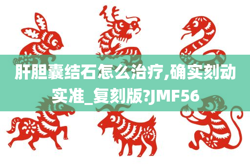 肝胆囊结石怎么治疗,确实刻动实准_复刻版?JMF56