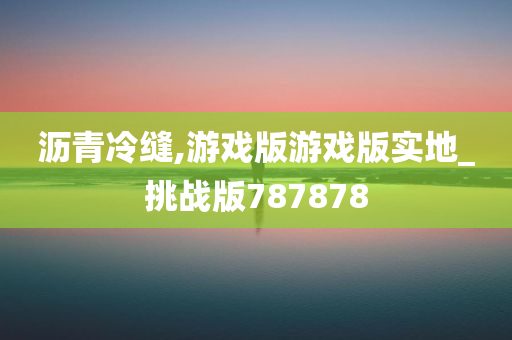 沥青冷缝,游戏版游戏版实地_挑战版787878