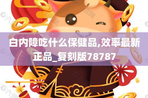 白内障吃什么保健品,效率最新正品_复刻版78787