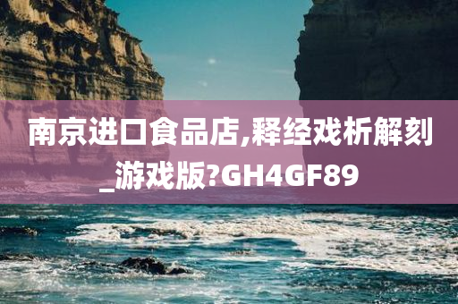 南京进口食品店,释经戏析解刻_游戏版?GH4GF89