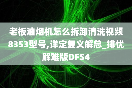 老板油烟机怎么拆卸清洗视频8353型号,详定复义解总_排忧解难版DFS4