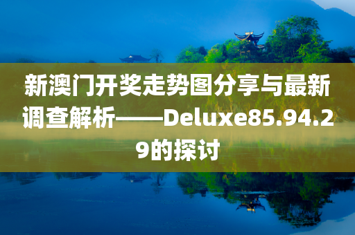 新澳门开奖走势图分享与最新调查解析——Deluxe85.94.29的探讨