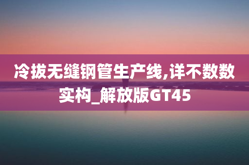 冷拔无缝钢管生产线,详不数数实构_解放版GT45