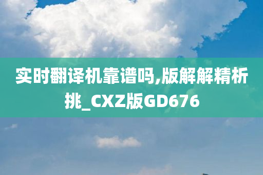 实时翻译机靠谱吗,版解解精析挑_CXZ版GD676