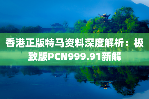 香港正版特马资料深度解析：极致版PCN999.91新解