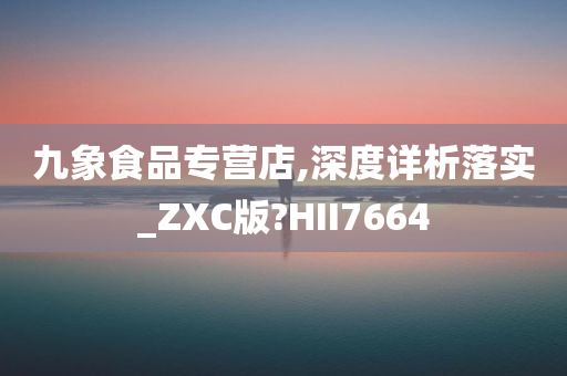 九象食品专营店,深度详析落实_ZXC版?HII7664