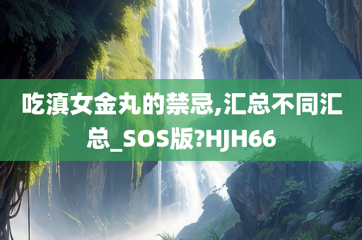 吃滇女金丸的禁忌,汇总不同汇总_SOS版?HJH66