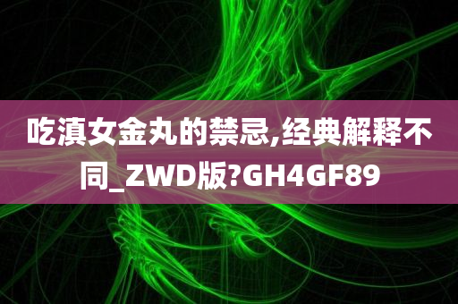 吃滇女金丸的禁忌,经典解释不同_ZWD版?GH4GF89