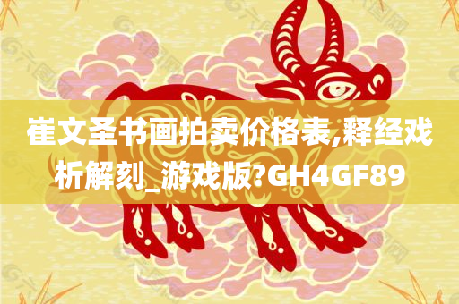 崔文圣书画拍卖价格表,释经戏析解刻_游戏版?GH4GF89