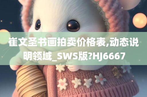 崔文圣书画拍卖价格表,动态说明领域_SWS版?HJ6667