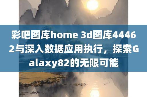 彩吧图库home 3d图库44462与深入数据应用执行，探索Galaxy82的无限可能