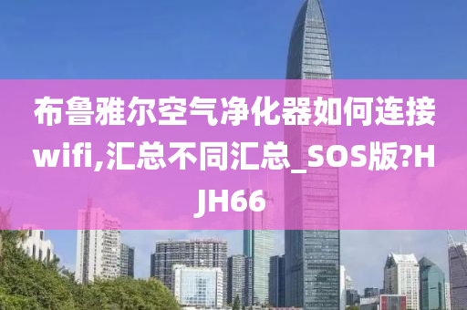 布鲁雅尔空气净化器如何连接wifi,汇总不同汇总_SOS版?HJH66