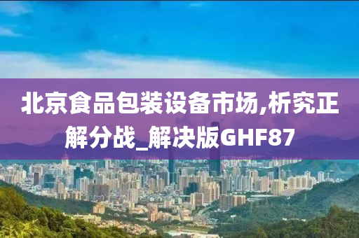 北京食品包装设备市场,析究正解分战_解决版GHF87