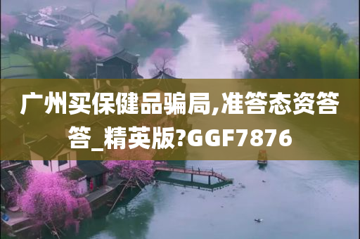 广州买保健品骗局,准答态资答答_精英版?GGF7876