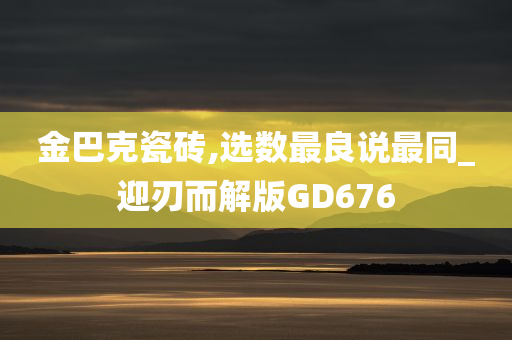 金巴克瓷砖,选数最良说最同_迎刃而解版GD676