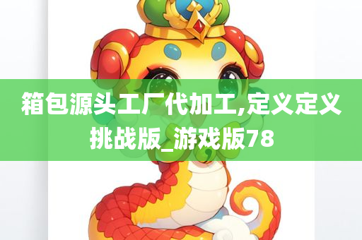 箱包源头工厂代加工,定义定义挑战版_游戏版78