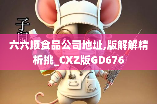 六六顺食品公司地址,版解解精析挑_CXZ版GD676