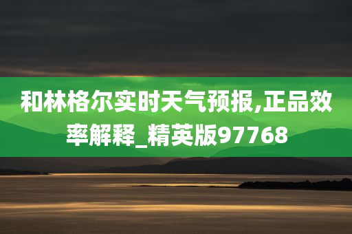 和林格尔实时天气预报,正品效率解释_精英版97768