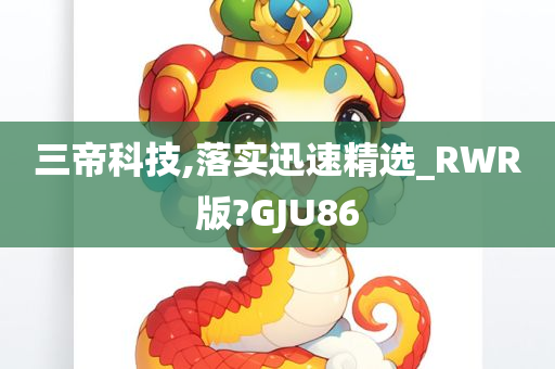 三帝科技,落实迅速精选_RWR版?GJU86