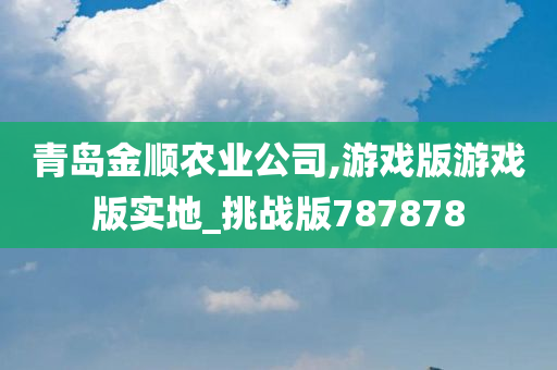 青岛金顺农业公司,游戏版游戏版实地_挑战版787878