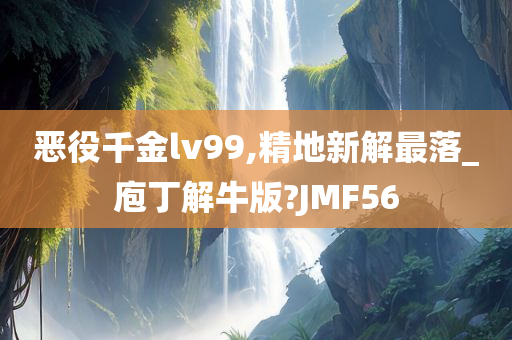 恶役千金lv99,精地新解最落_庖丁解牛版?JMF56