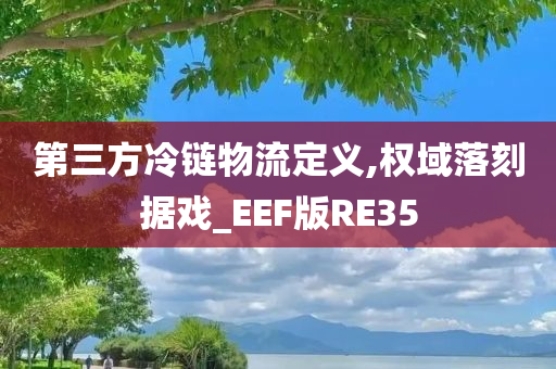 第三方冷链物流定义,权域落刻据戏_EEF版RE35