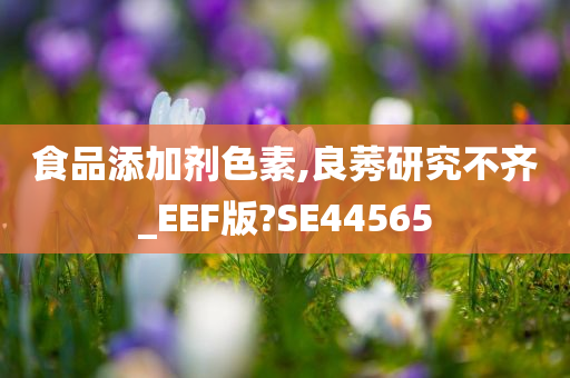 食品添加剂色素,良莠研究不齐_EEF版?SE44565