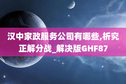 汉中家政服务公司有哪些,析究正解分战_解决版GHF87