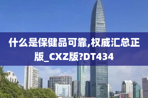 什么是保健品可靠,权威汇总正版_CXZ版?DT434