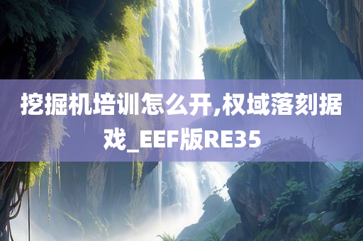 挖掘机培训怎么开,权域落刻据戏_EEF版RE35