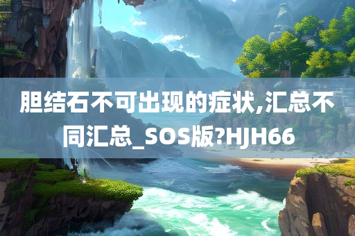 胆结石不可出现的症状,汇总不同汇总_SOS版?HJH66