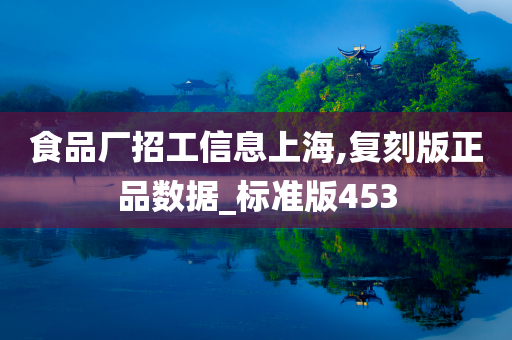 食品厂招工信息上海,复刻版正品数据_标准版453