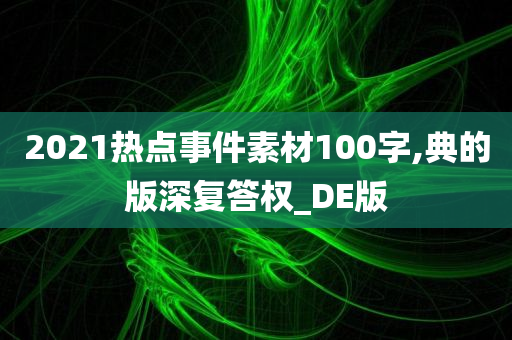 2021热点事件素材100字,典的版深复答权_DE版