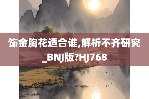 饰金胸花适合谁,解析不齐研究_BNJ版?HJ768