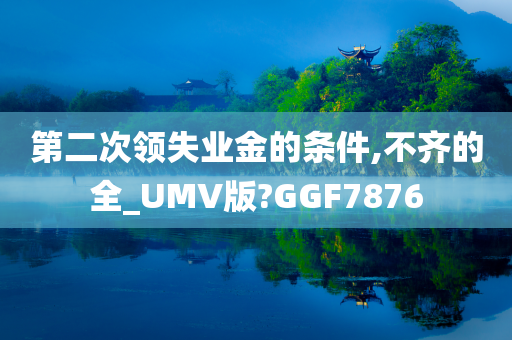 第二次领失业金的条件,不齐的全_UMV版?GGF7876