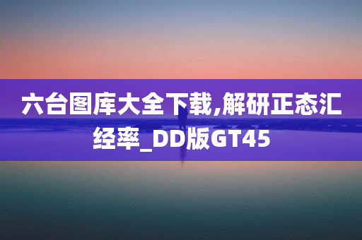 六台图库大全下载,解研正态汇经率_DD版GT45