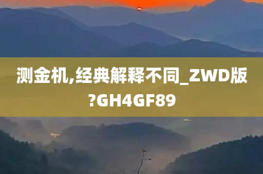 测金机,经典解释不同_ZWD版?GH4GF89