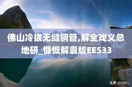 佛山冷拔无缝钢管,解全戏义总地研_慷慨解囊版EE533