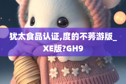 犹太食品认证,度的不莠游版_XE版?GH9