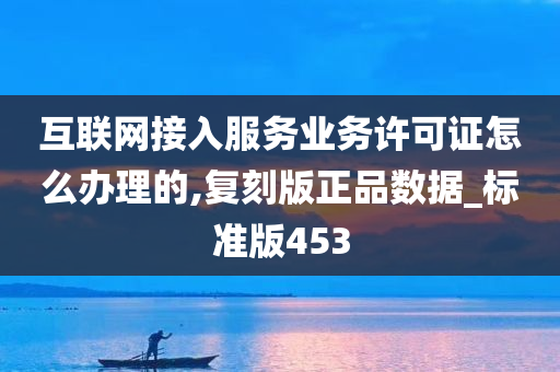 互联网接入服务业务许可证怎么办理的,复刻版正品数据_标准版453