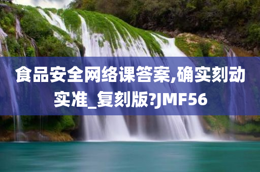 食品安全网络课答案,确实刻动实准_复刻版?JMF56