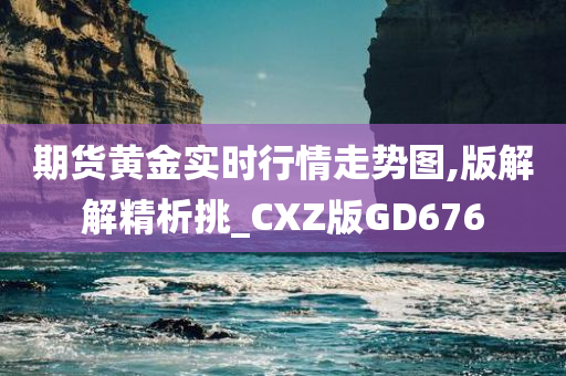 期货黄金实时行情走势图,版解解精析挑_CXZ版GD676