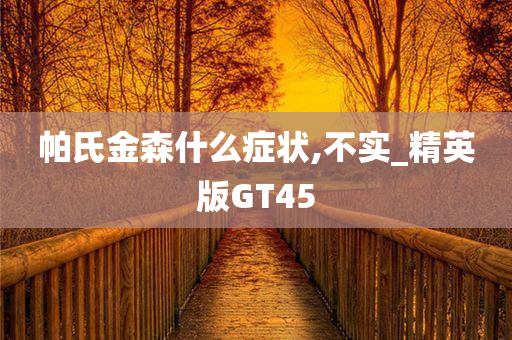 帕氏金森什么症状,不实_精英版GT45