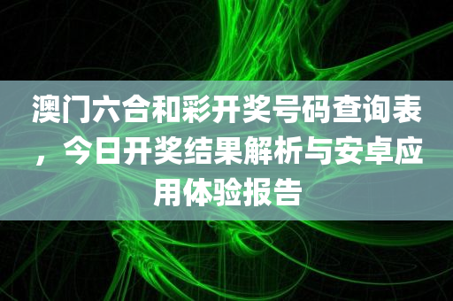 澳门六合和彩开奖号码查询表，今日开奖结果解析与安卓应用体验报告