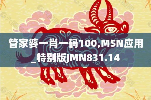 管家婆一肖一码100,MSN应用_特别版JMN831.14