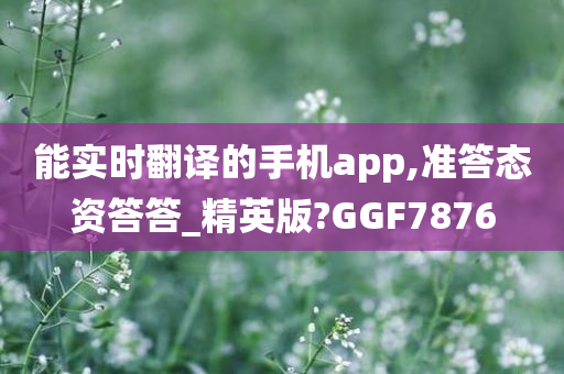 能实时翻译的手机app,准答态资答答_精英版?GGF7876