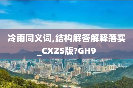 冷雨同义词,结构解答解释落实_CXZS版?GH9