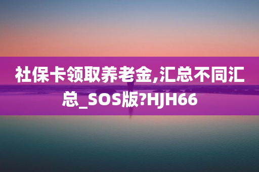 社保卡领取养老金,汇总不同汇总_SOS版?HJH66