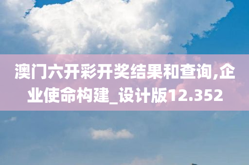 澳门六开彩开奖结果和查询,企业使命构建_设计版12.352